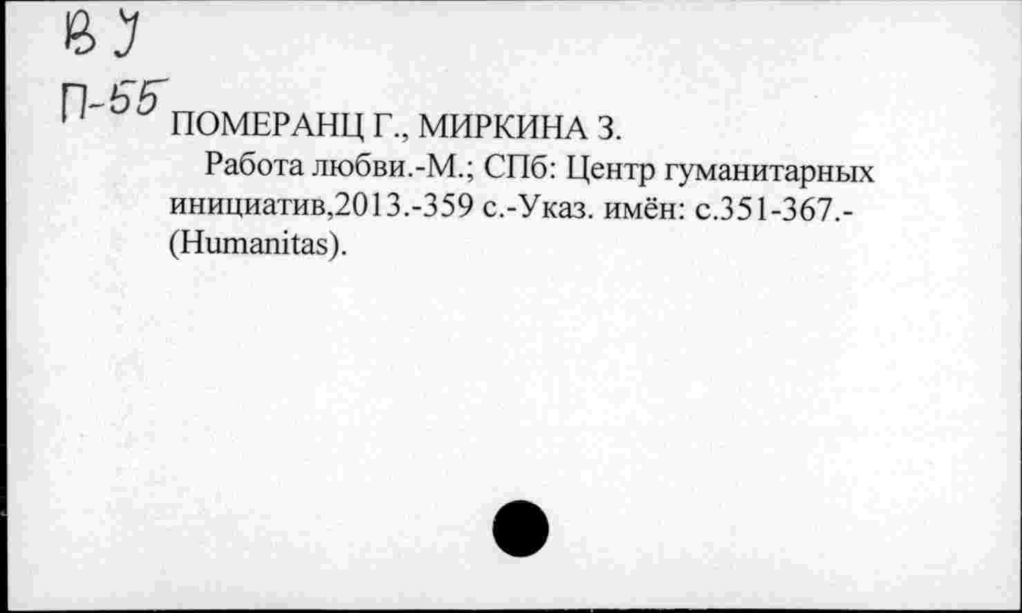 ﻿п
1 ПОМЕРАНЦ Г„ МИРКИНА 3.
Работа любви.-М.; СПб: Центр гуманитарных инициатив,2013.-359 с.-Указ. имён: с.351-367,-(НшпапЦаз).